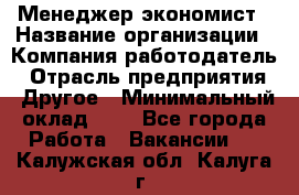 Менеджер-экономист › Название организации ­ Компания-работодатель › Отрасль предприятия ­ Другое › Минимальный оклад ­ 1 - Все города Работа » Вакансии   . Калужская обл.,Калуга г.